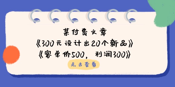 （14209期）某付费文章：《300元设计出20个新品》+《客单价500，利润300》-青年云网创—高质量项目商城