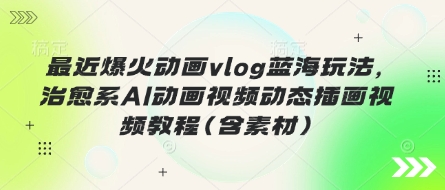 最近爆火动画vlog蓝海玩法,治愈系AI动画视频动态插画视频教程(含素材)-青年云网创—高质量项目商城