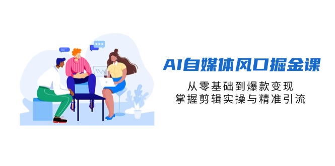 (14329期)AI自媒体风口掘金课,从零基础到爆款变现,掌握剪辑实操与精准引流-青年云网创—高质量项目商城