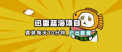 迅雷浏览器项目_真就每天忙活10分钟,完整拆解+热点把控(超详细拆解教程)-青年云网创—高质量项目商城