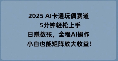2025 AI卡通玩偶赛道，5分钟轻松上手，日入数张，全程AI操作，小白也能矩阵放大收益-青年云网创—高质量项目商城