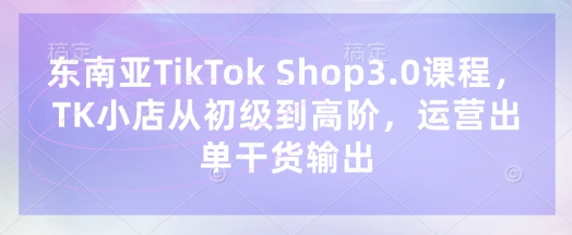 东南亚TikTok Shop3.0课程，TK小店​从初级到高阶，运营出单干货输出-青年云网创—高质量项目商城