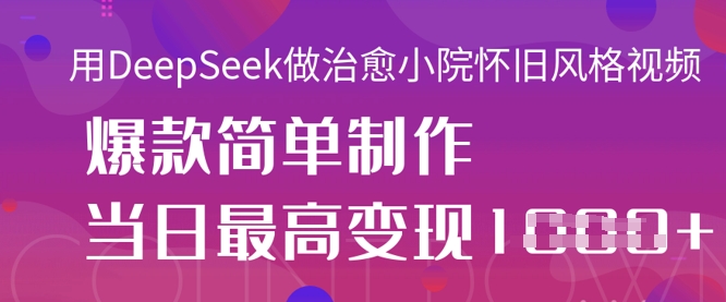 用DeepSeek做治愈小院怀旧风格视频，爆款轻松制作，当日最高变现1k-青年云网创—高质量项目商城